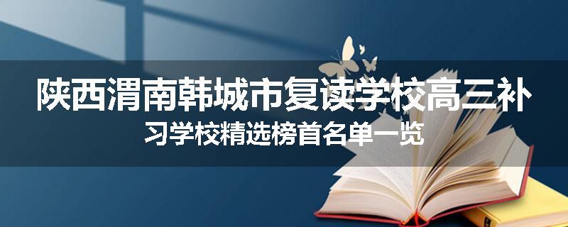 陕西渭南韩城市复读学校高三补习学校精选榜首名单一览
