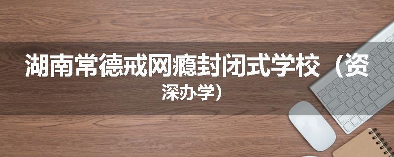 湖南常德戒网瘾封闭式学校（资深办学）