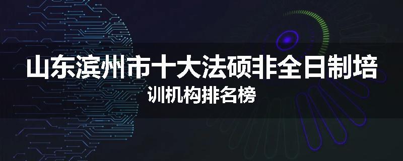 山东滨州市十大法硕非全日制培训机构排名榜