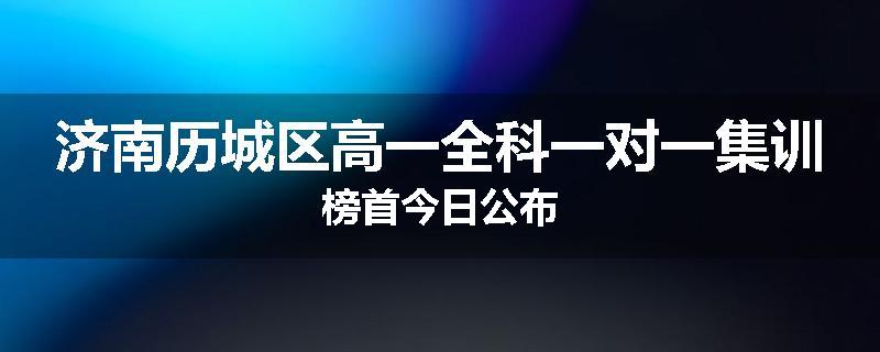 济南历城区高一全科一对一集训榜首今日公布