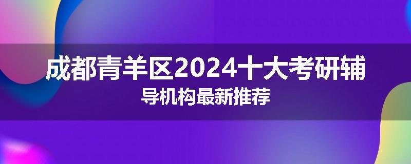 成都青羊区2024十大考研辅导机构最新推荐