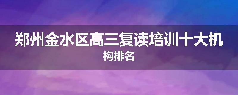 郑州金水区高三复读培训十大机构排名