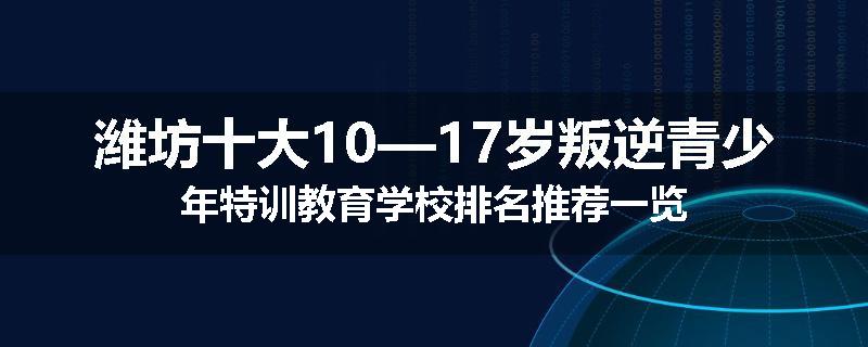 潍坊十大10—17岁叛逆青少年特训教育学校排名推荐一览