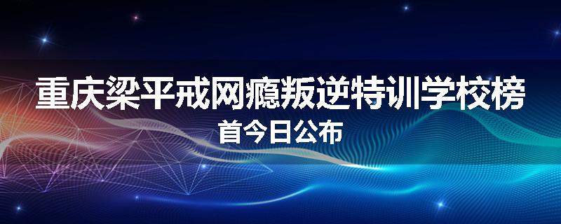 重庆梁平戒网瘾叛逆特训学校榜首今日公布