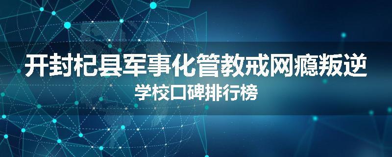 开封杞县军事化管教戒网瘾叛逆学校口碑排行榜