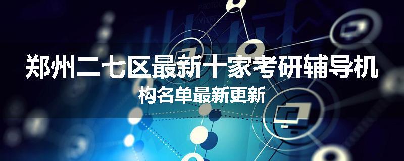 郑州二七区最新十家考研辅导机构名单最新更新