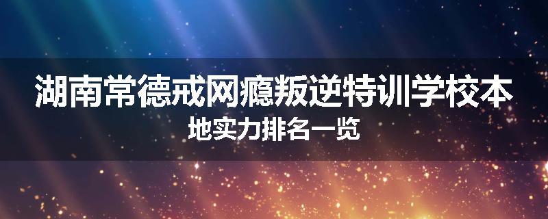 湖南常德戒网瘾叛逆特训学校本地实力排名一览