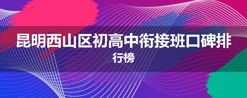昆明西山区初高中衔接班口碑排行榜