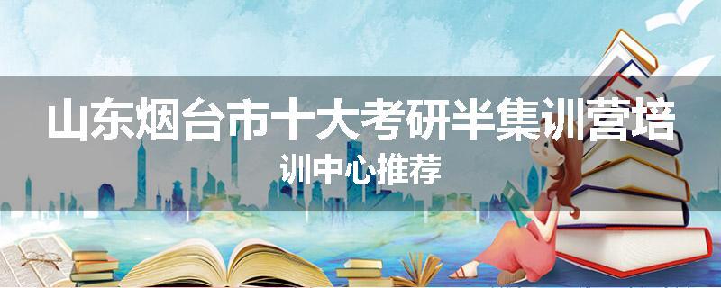 山东烟台市十大考研半集训营培训中心推荐