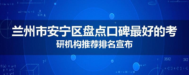 兰州市安宁区盘点口碑最好的考研机构推荐排名宣布