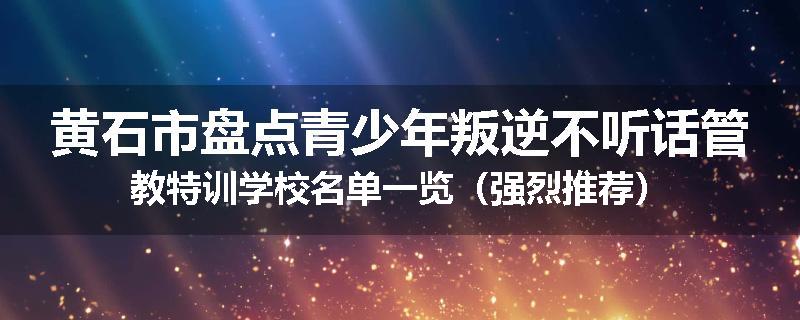 黄石市盘点青少年叛逆不听话管教特训学校名单一览（强烈推荐）