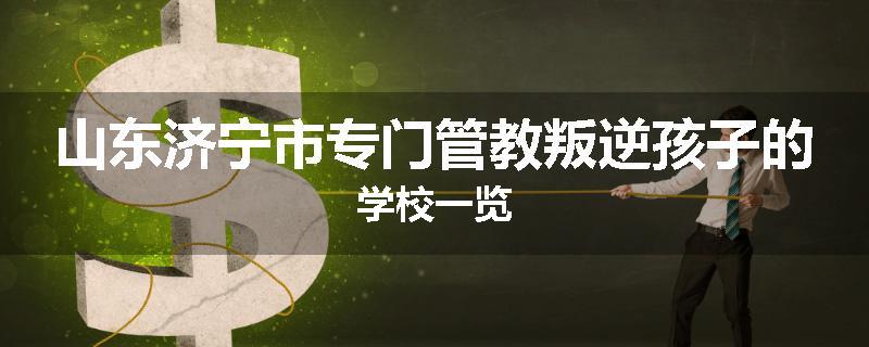 山东济宁市专门管教叛逆孩子的学校一览