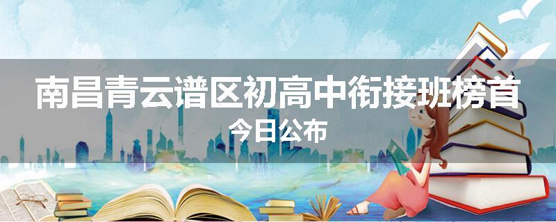 南昌青云谱区初高中衔接班榜首今日公布