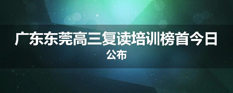 广东东莞高三复读培训榜首今日公布