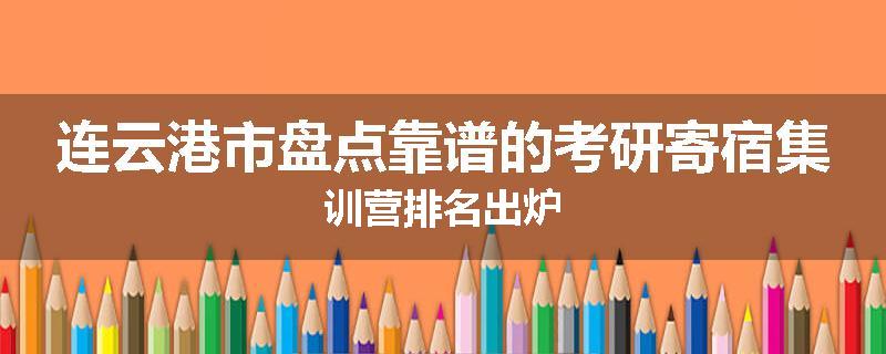 连云港市盘点靠谱的考研寄宿集训营排名出炉