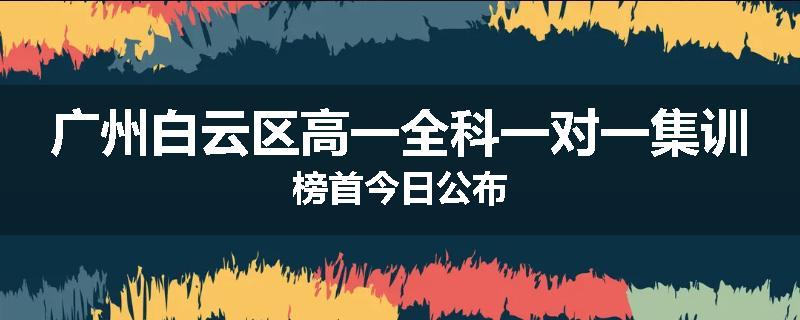 广州白云区高一全科一对一集训榜首今日公布