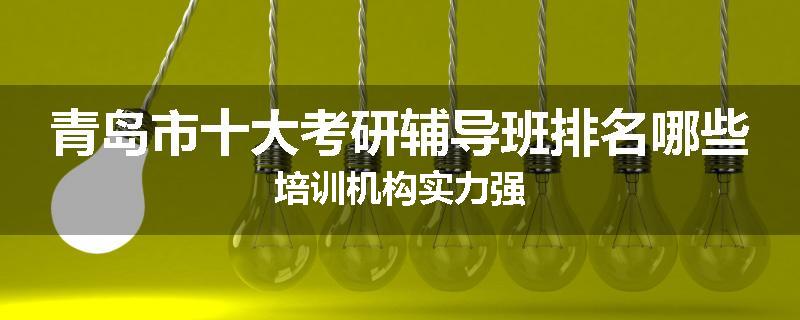 青岛市十大考研辅导班排名哪些培训机构实力强