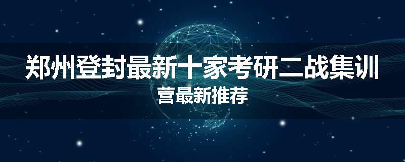 郑州登封最新十家考研二战集训营最新推荐
