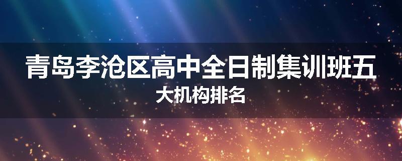 青岛李沧区高中全日制集训班五大机构排名