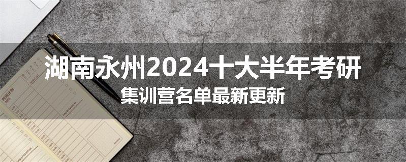 湖南永州2024十大半年考研集训营名单最新更新