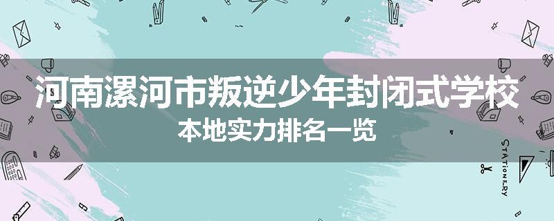 河南漯河市叛逆少年封闭式学校本地实力排名一览