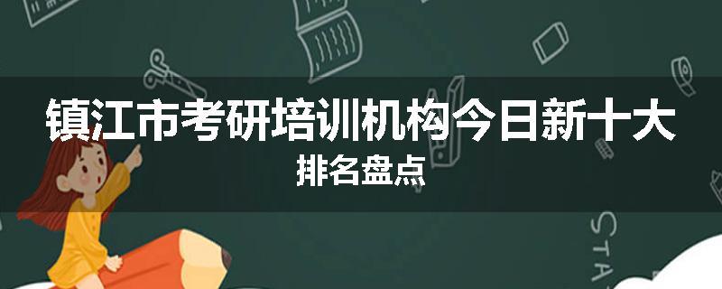 镇江市考研培训机构今日新十大排名盘点