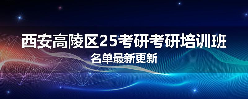 西安高陵区25考研考研培训班名单最新更新