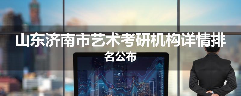 山东济南市艺术考研机构详情排名公布