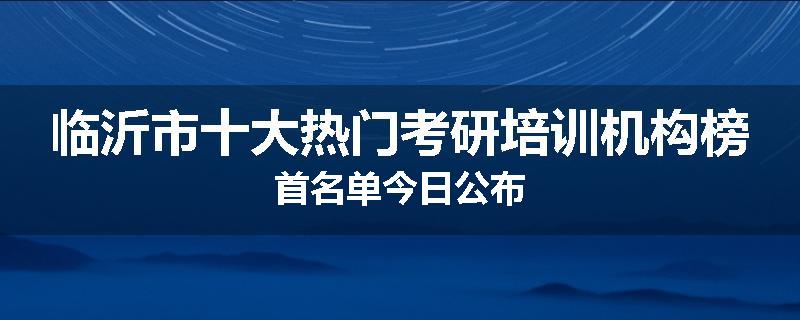 临沂市十大热门考研培训机构榜首名单今日公布