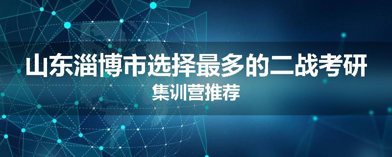 山东淄博市选择最多的二战考研集训营推荐