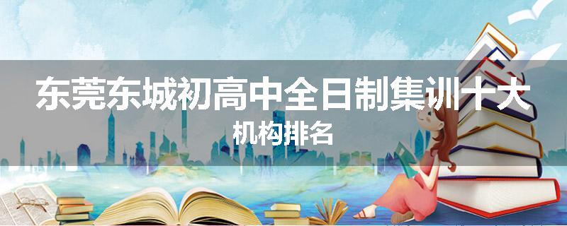 东莞东城初高中全日制集训十大机构排名