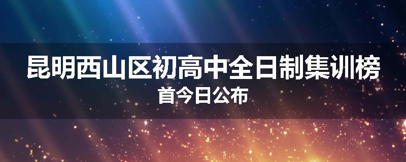 昆明西山区初高中全日制集训榜首今日公布
