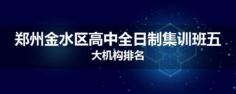 郑州金水区高中全日制集训班五大机构排名