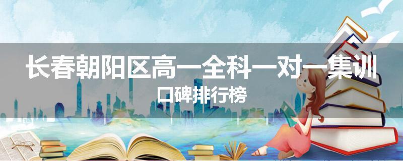 长春朝阳区高一全科一对一集训口碑排行榜