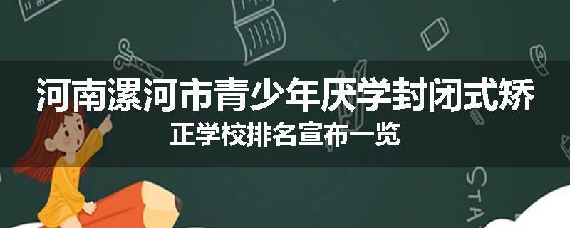 河南漯河市青少年厌学封闭式矫正学校排名宣布一览