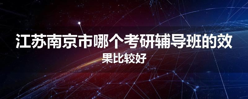 江苏南京市哪个考研辅导班的效果比较好