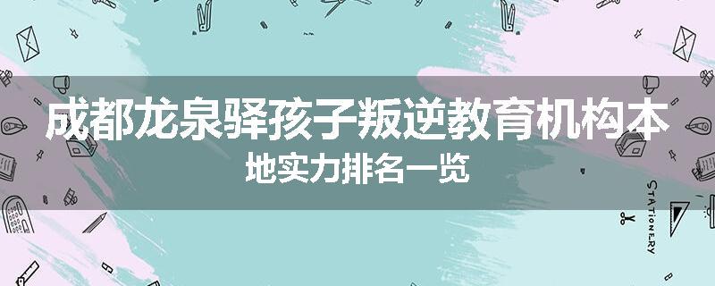 成都龙泉驿孩子叛逆教育机构本地实力排名一览