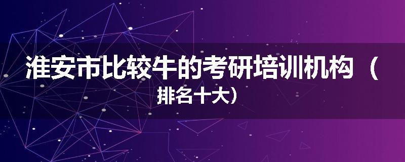 淮安市比较牛的考研培训机构（排名十大）