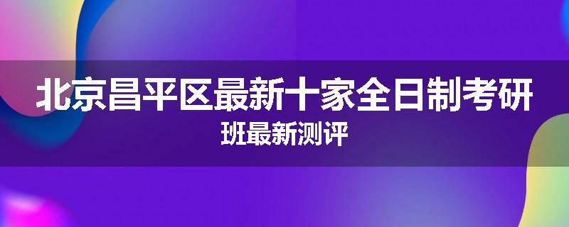 北京昌平区最新十家全日制考研班最新测评