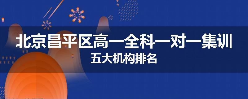 北京昌平区高一全科一对一集训五大机构排名