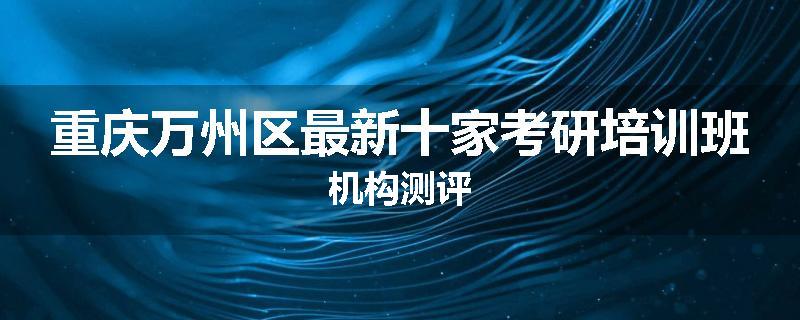重庆万州区最新十家考研培训班机构测评