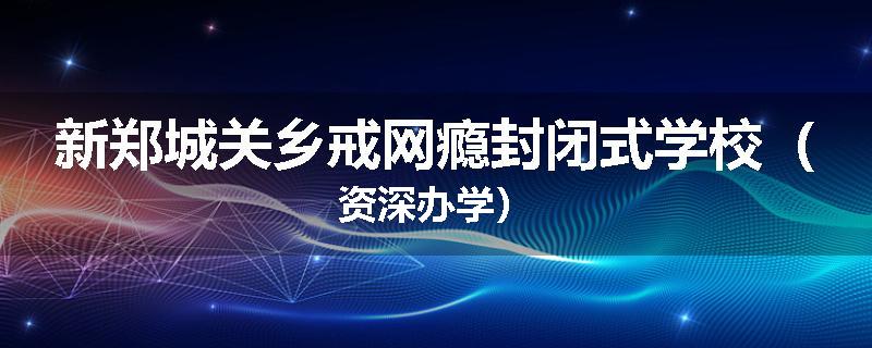 新郑城关乡戒网瘾封闭式学校（资深办学）