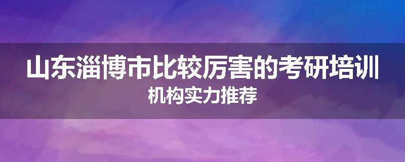 山东淄博市比较厉害的考研培训机构实力推荐