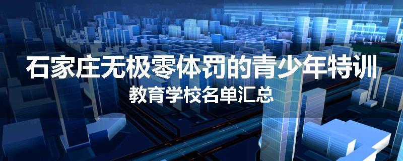 石家庄无极零体罚的青少年特训教育学校名单汇总