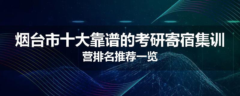 烟台市十大靠谱的考研寄宿集训营排名推荐一览
