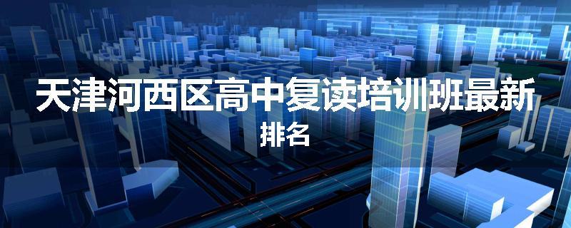 天津河西区高中复读培训班最新排名