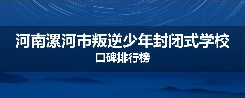 河南漯河市叛逆少年封闭式学校口碑排行榜