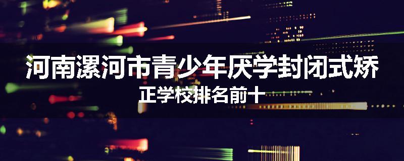 河南漯河市青少年厌学封闭式矫正学校排名前十
