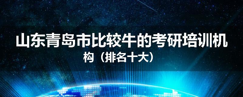山东青岛市比较牛的考研培训机构（排名十大）