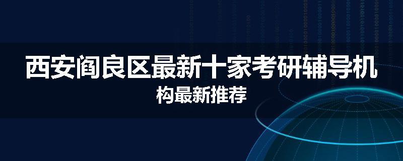 西安阎良区最新十家考研辅导机构最新推荐